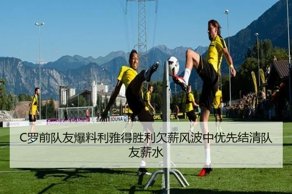 C罗前队友爆料利雅得胜利欠薪风波中优先结清队友薪水