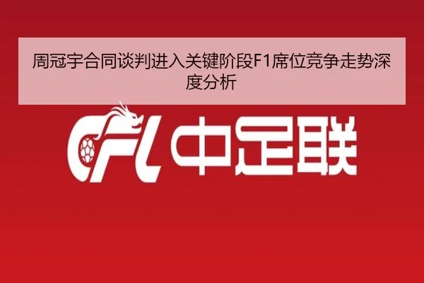 周冠宇合同谈判进入关键阶段F1席位竞争走势深度分析